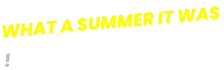 WHAT A SUMMER IT WAS !